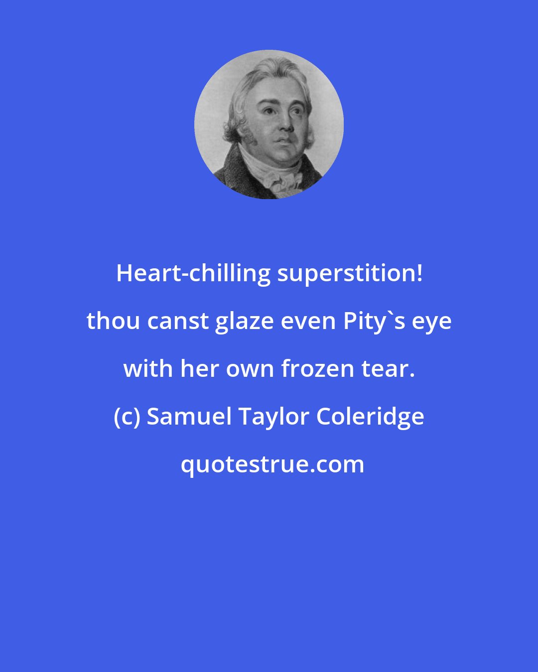 Samuel Taylor Coleridge: Heart-chilling superstition! thou canst glaze even Pity's eye with her own frozen tear.