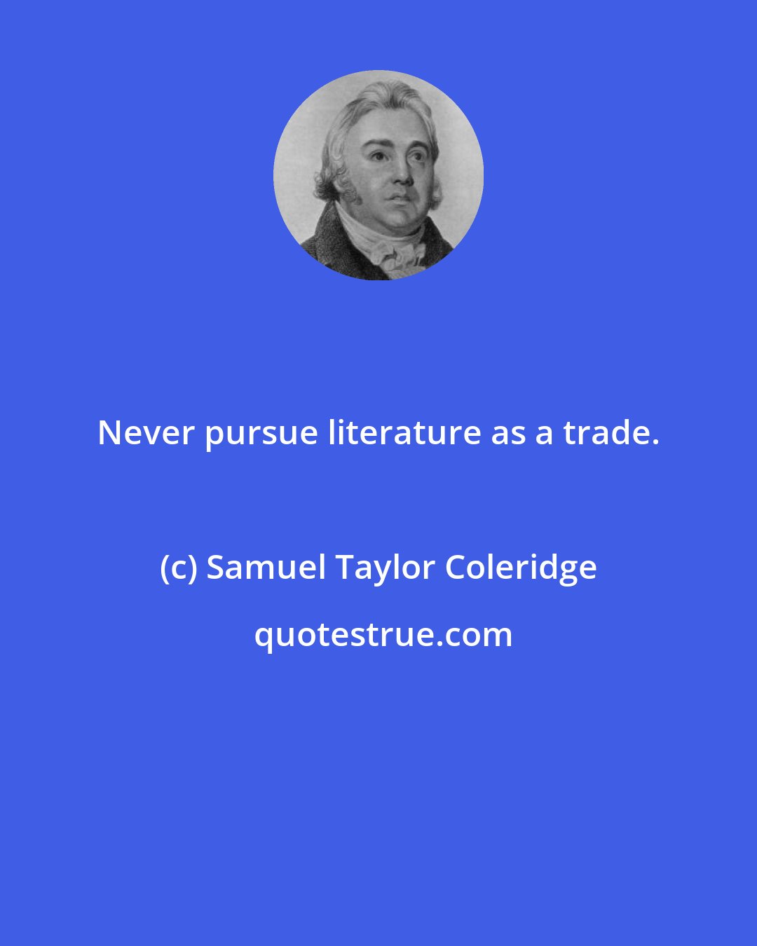 Samuel Taylor Coleridge: Never pursue literature as a trade.