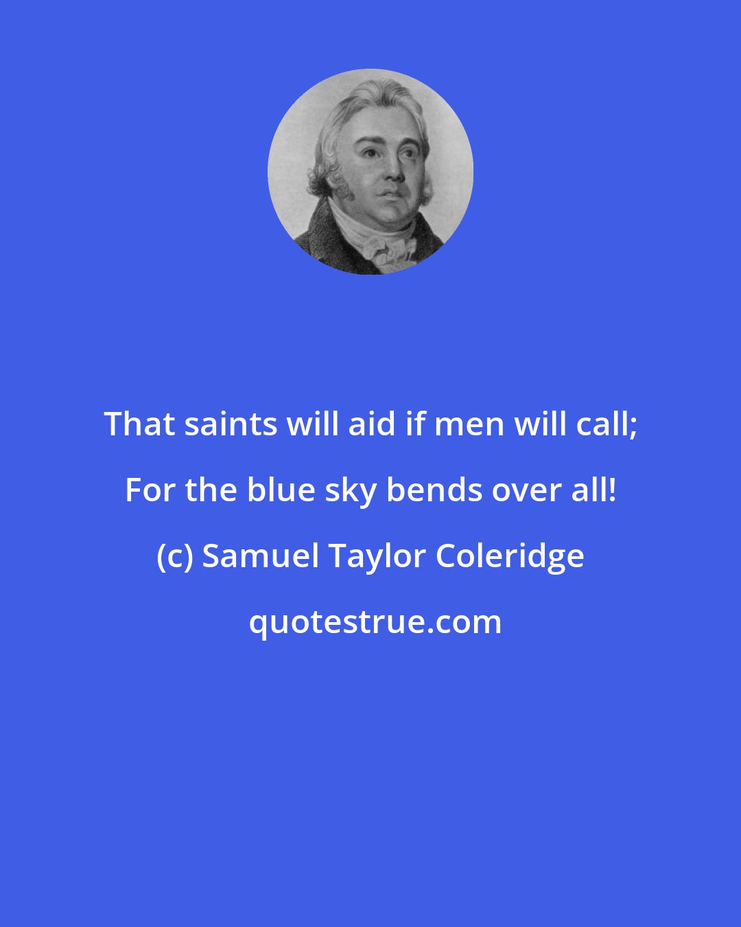 Samuel Taylor Coleridge: That saints will aid if men will call; For the blue sky bends over all!