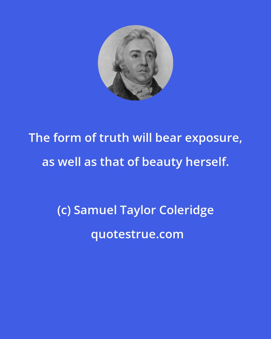 Samuel Taylor Coleridge: The form of truth will bear exposure, as well as that of beauty herself.