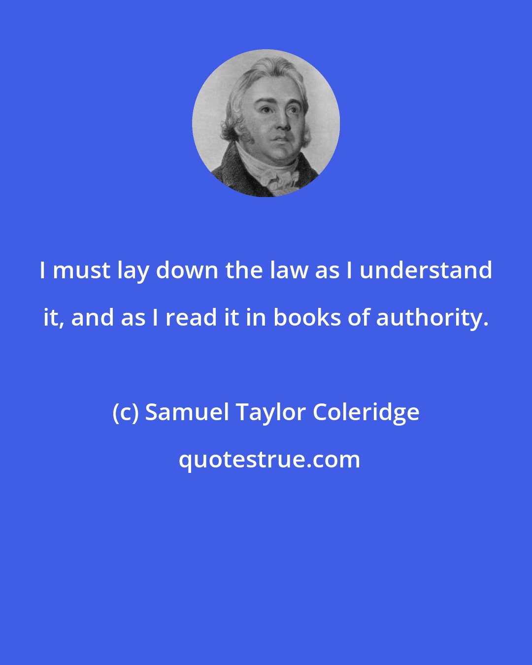 Samuel Taylor Coleridge: I must lay down the law as I understand it, and as I read it in books of authority.