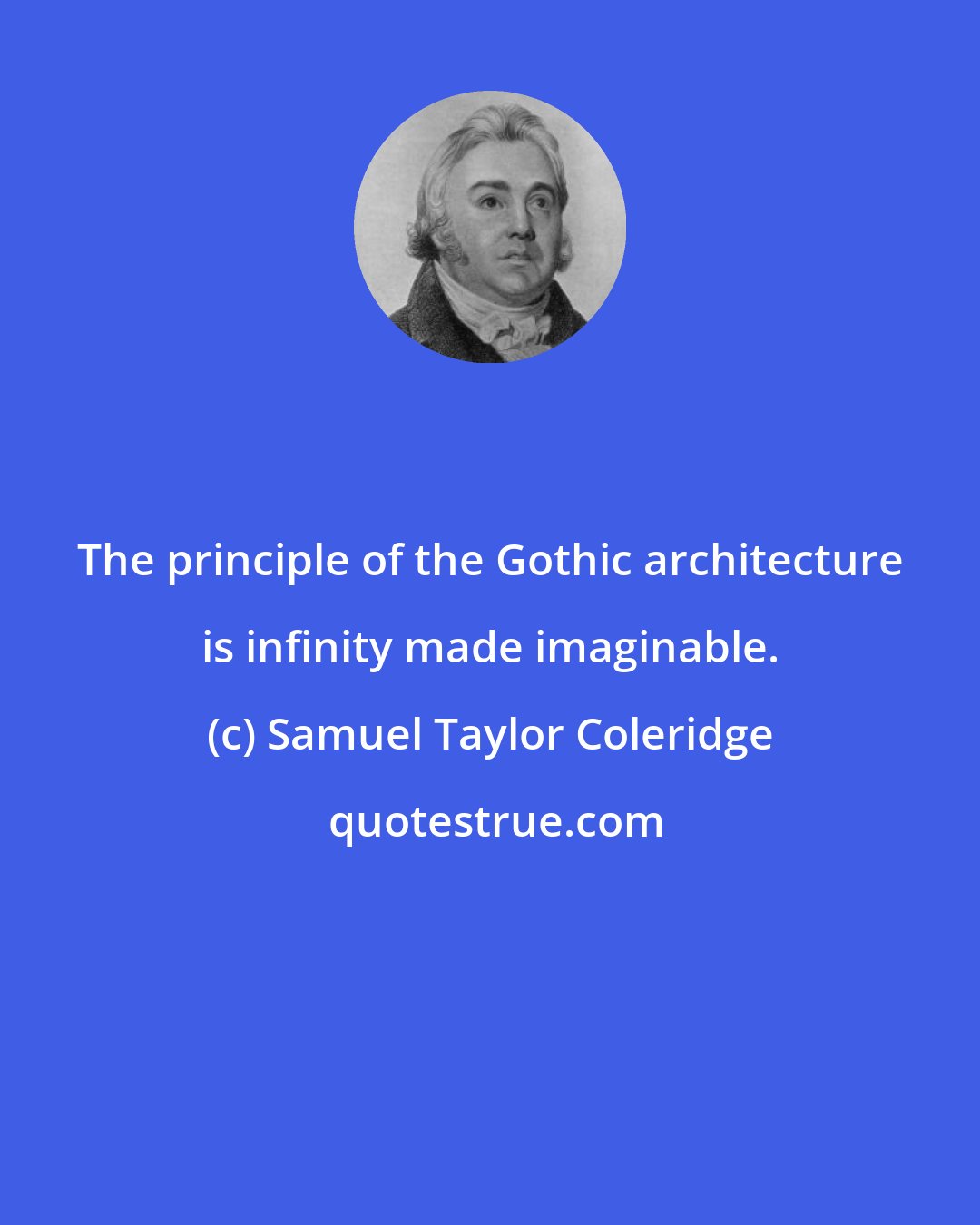 Samuel Taylor Coleridge: The principle of the Gothic architecture is infinity made imaginable.