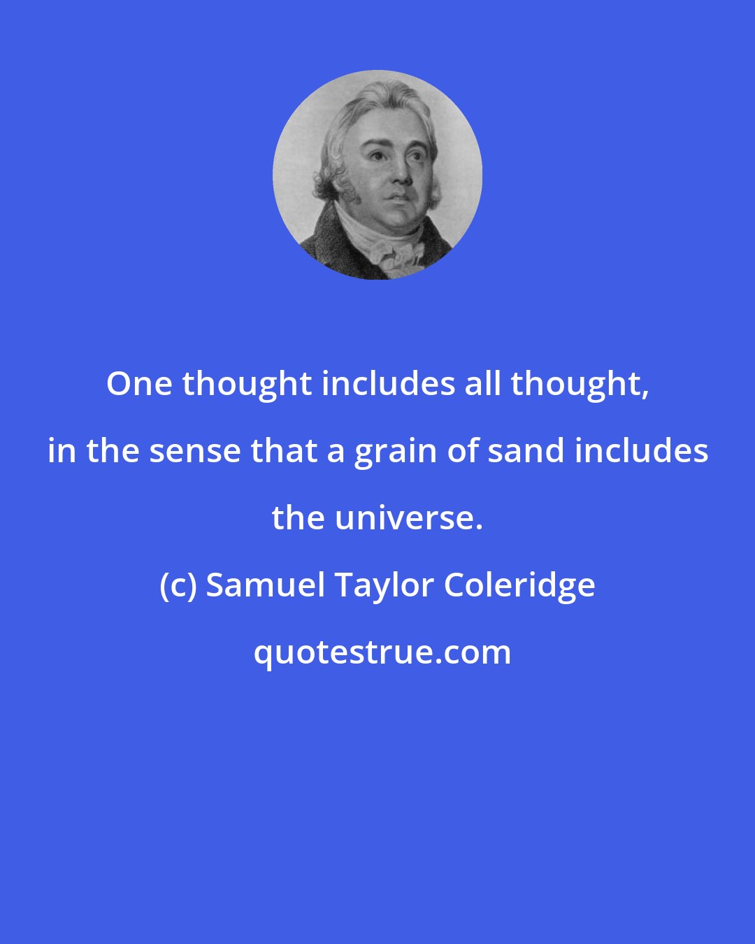 Samuel Taylor Coleridge: One thought includes all thought, in the sense that a grain of sand includes the universe.