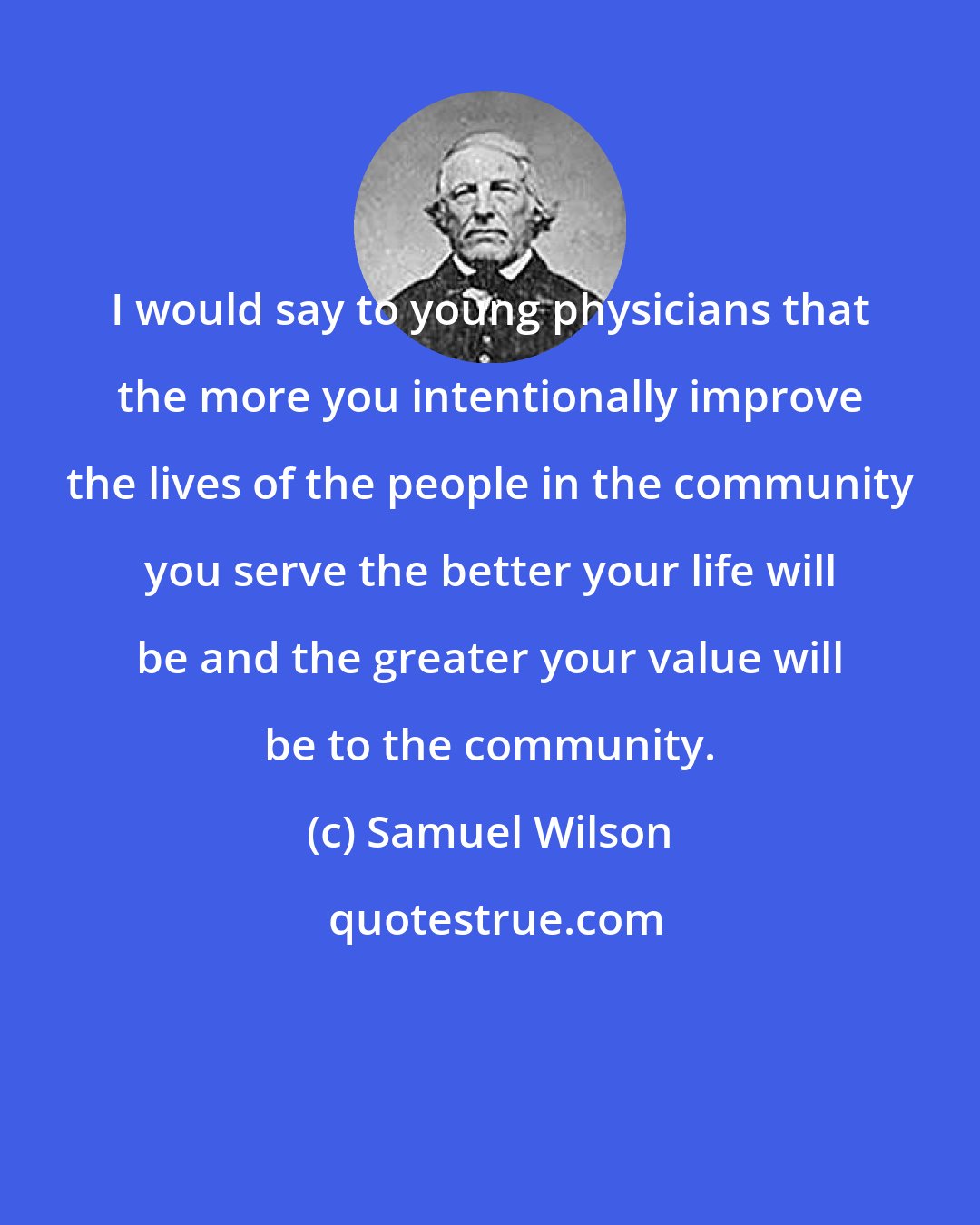 Samuel Wilson: I would say to young physicians that the more you intentionally improve the lives of the people in the community you serve the better your life will be and the greater your value will be to the community.