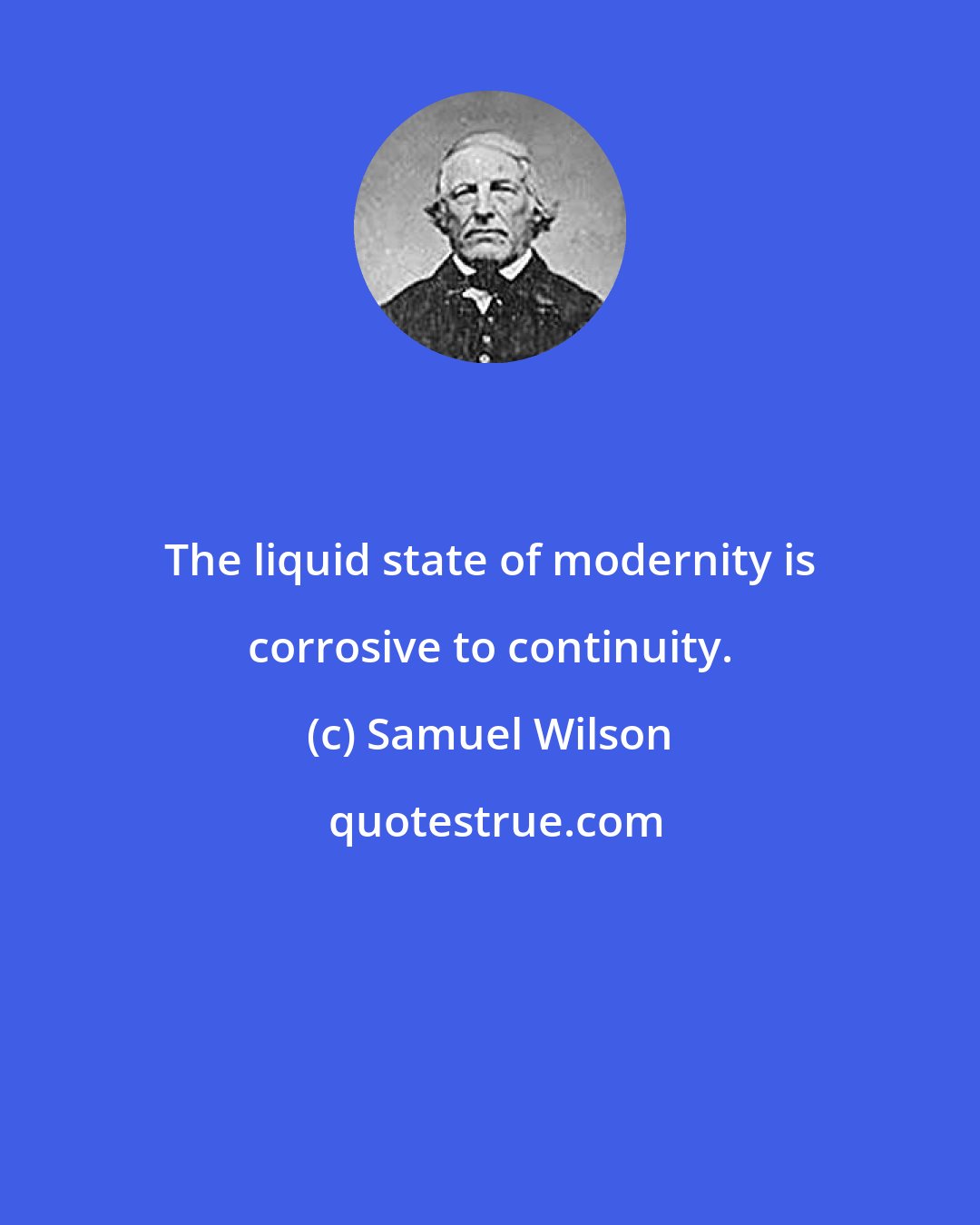 Samuel Wilson: The liquid state of modernity is corrosive to continuity.