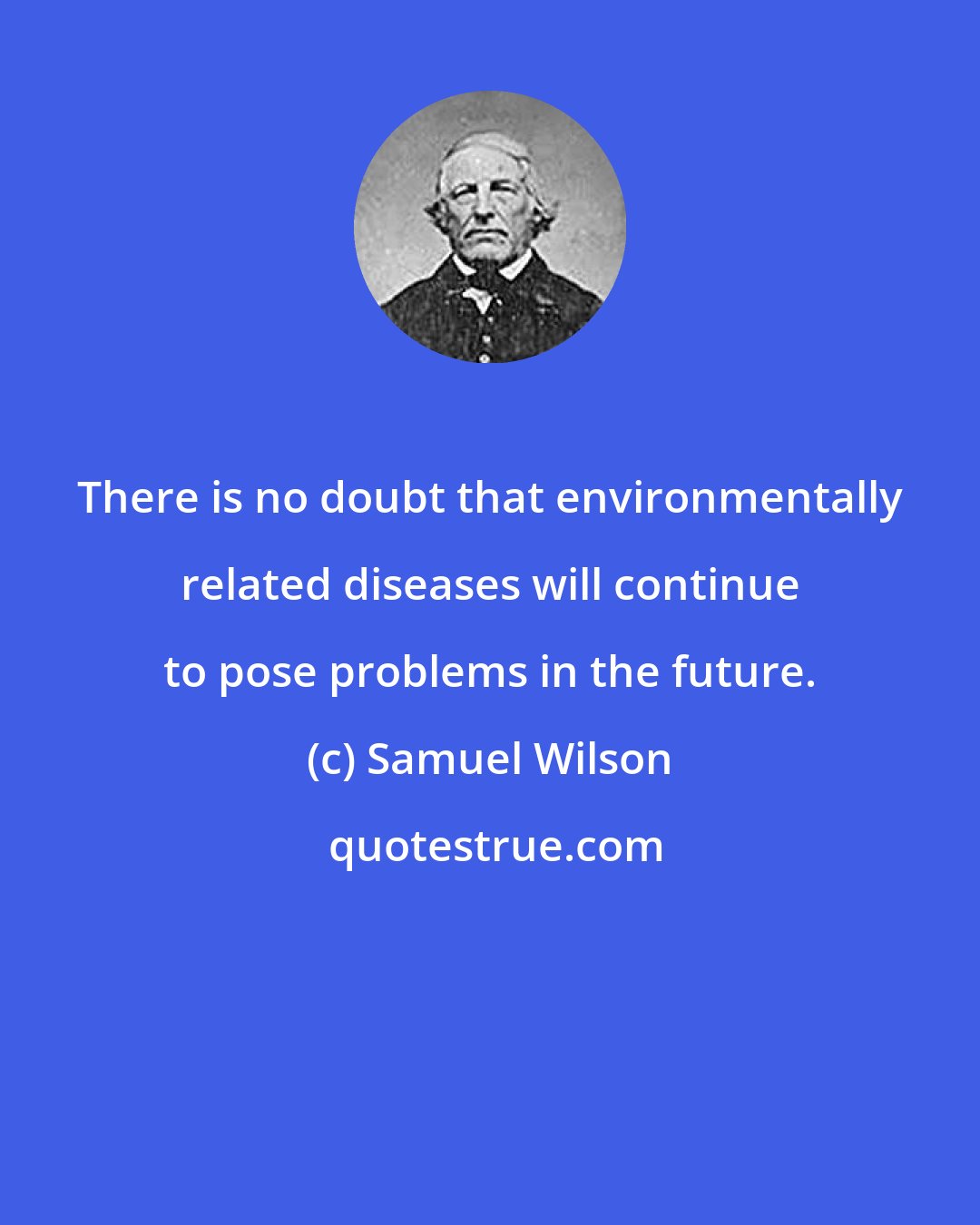 Samuel Wilson: There is no doubt that environmentally related diseases will continue to pose problems in the future.