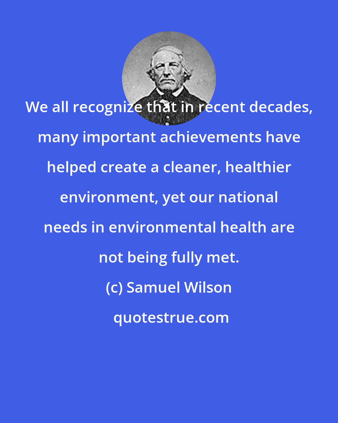 Samuel Wilson: We all recognize that in recent decades, many important achievements have helped create a cleaner, healthier environment, yet our national needs in environmental health are not being fully met.