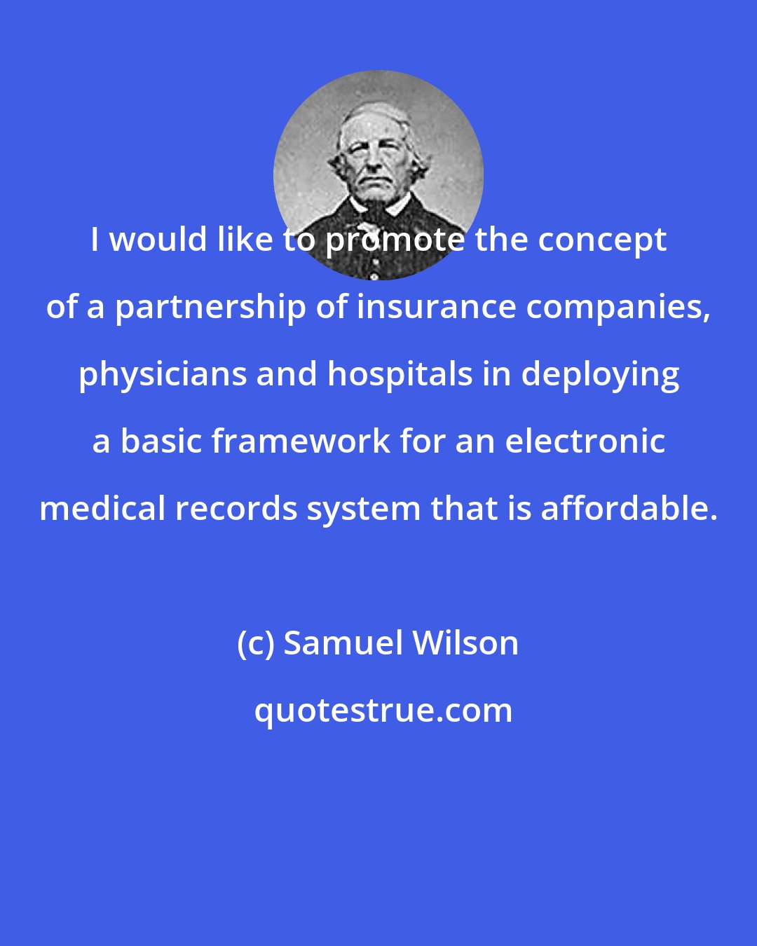 Samuel Wilson: I would like to promote the concept of a partnership of insurance companies, physicians and hospitals in deploying a basic framework for an electronic medical records system that is affordable.