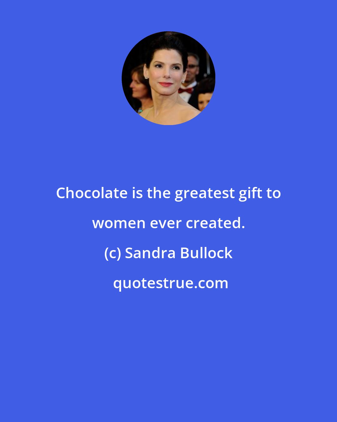 Sandra Bullock: Chocolate is the greatest gift to women ever created.