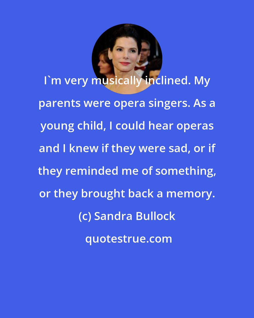 Sandra Bullock: I'm very musically inclined. My parents were opera singers. As a young child, I could hear operas and I knew if they were sad, or if they reminded me of something, or they brought back a memory.