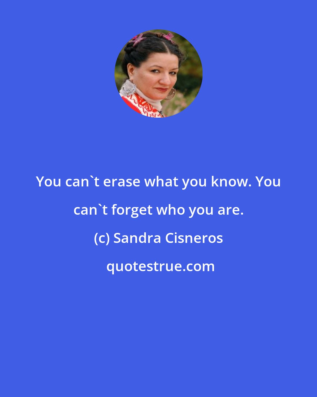 Sandra Cisneros: You can't erase what you know. You can't forget who you are.