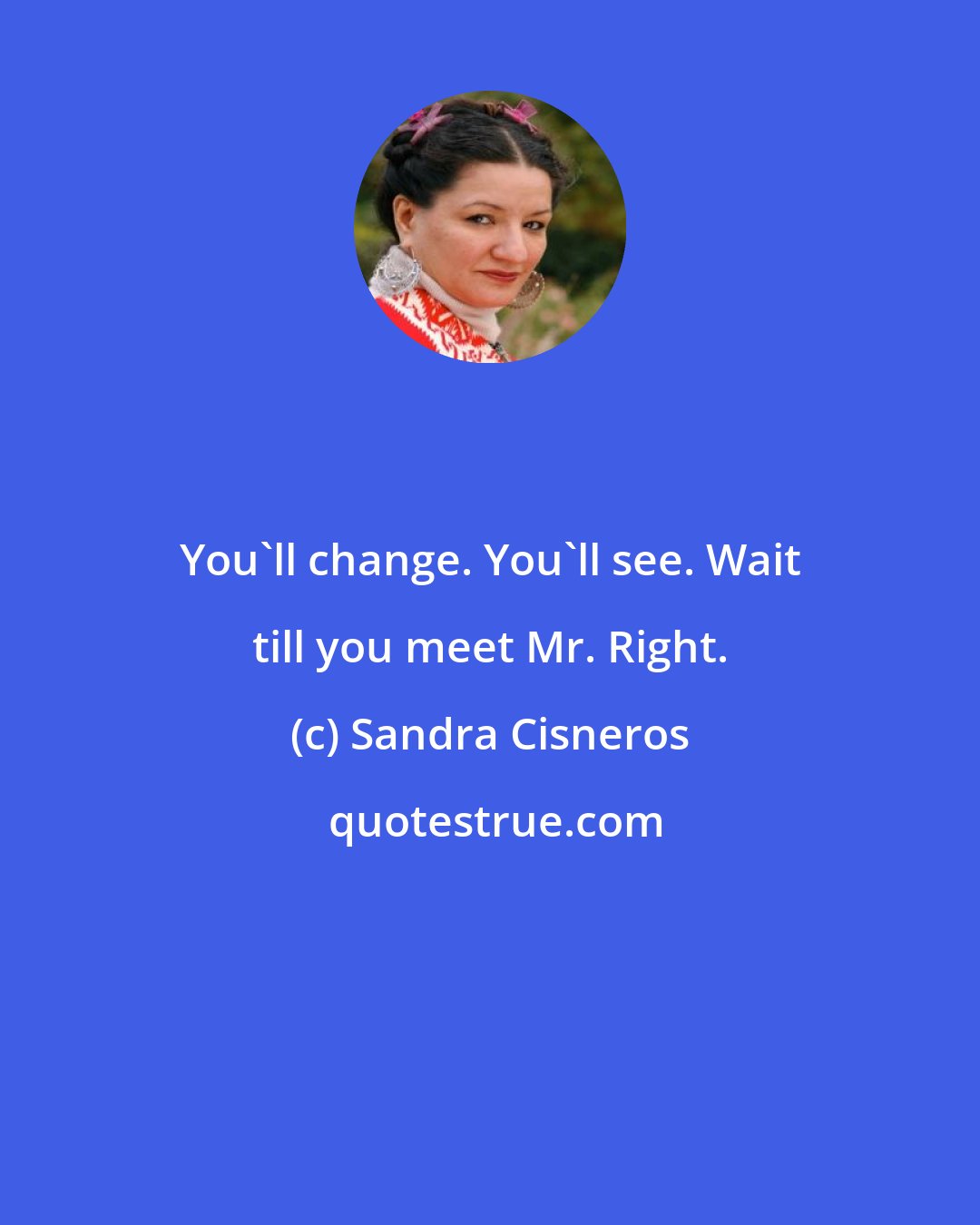 Sandra Cisneros: You'll change. You'll see. Wait till you meet Mr. Right.