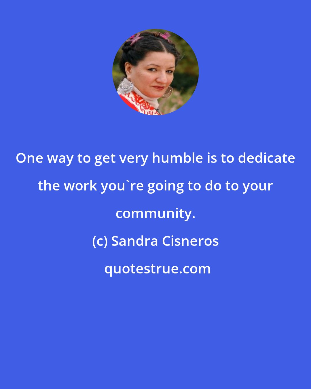 Sandra Cisneros: One way to get very humble is to dedicate the work you're going to do to your community.