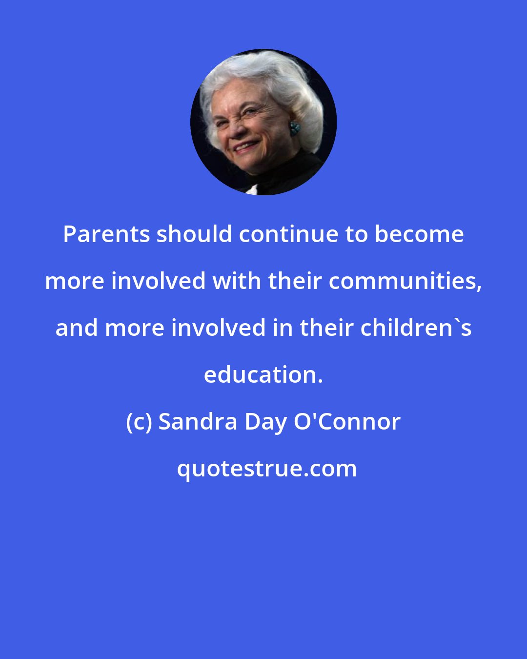 Sandra Day O'Connor: Parents should continue to become more involved with their communities, and more involved in their children's education.