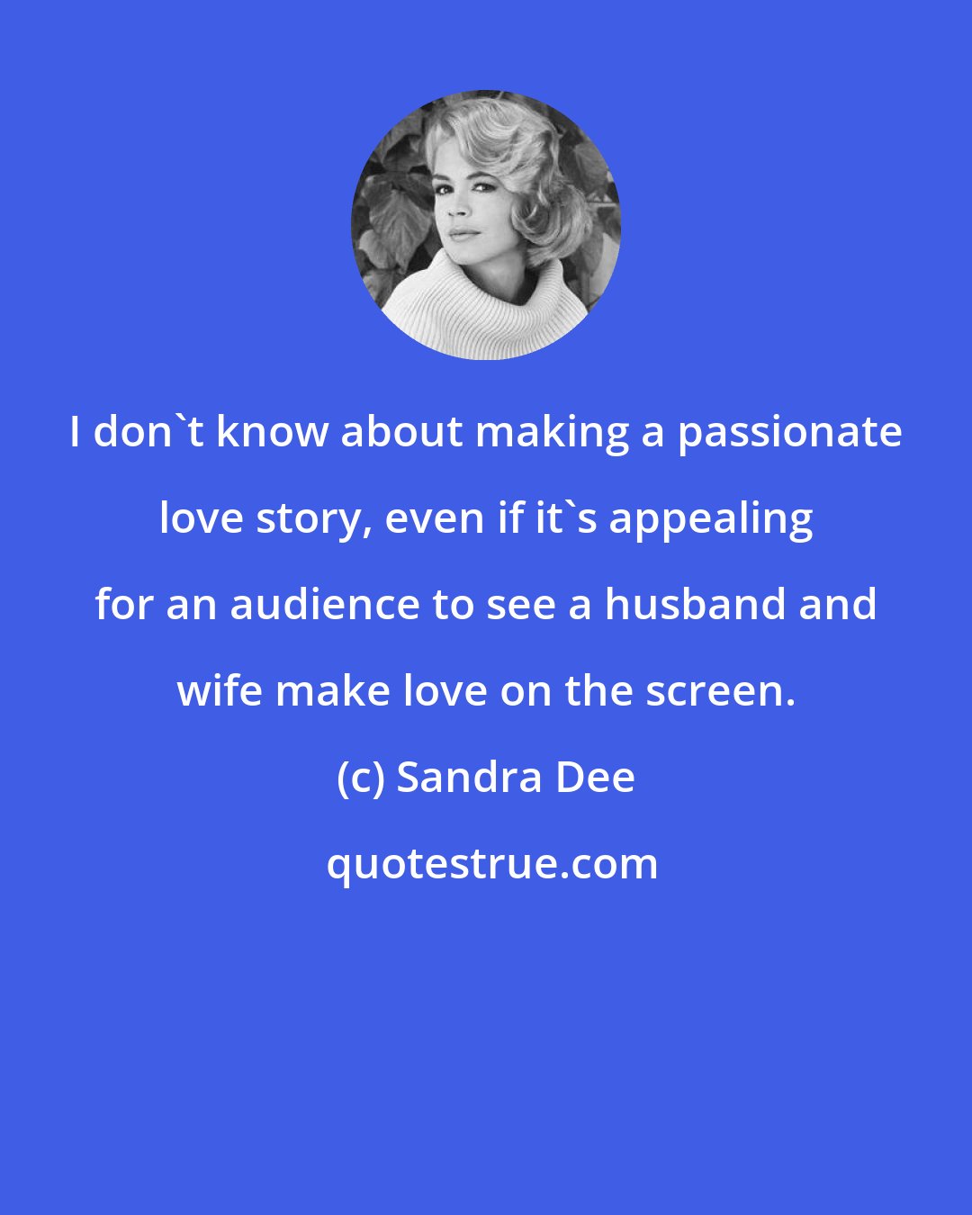 Sandra Dee: I don't know about making a passionate love story, even if it's appealing for an audience to see a husband and wife make love on the screen.