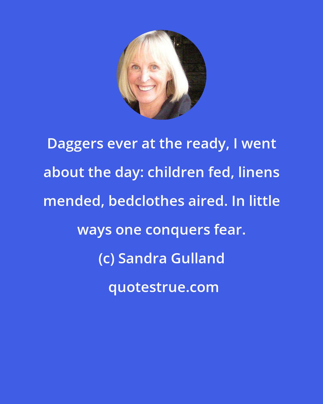 Sandra Gulland: Daggers ever at the ready, I went about the day: children fed, linens mended, bedclothes aired. In little ways one conquers fear.