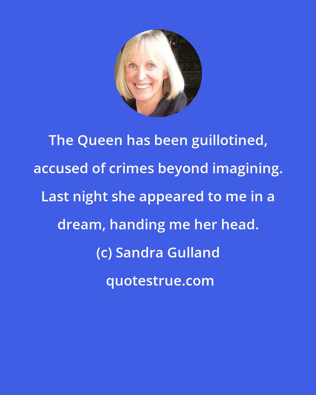 Sandra Gulland: The Queen has been guillotined, accused of crimes beyond imagining. Last night she appeared to me in a dream, handing me her head.