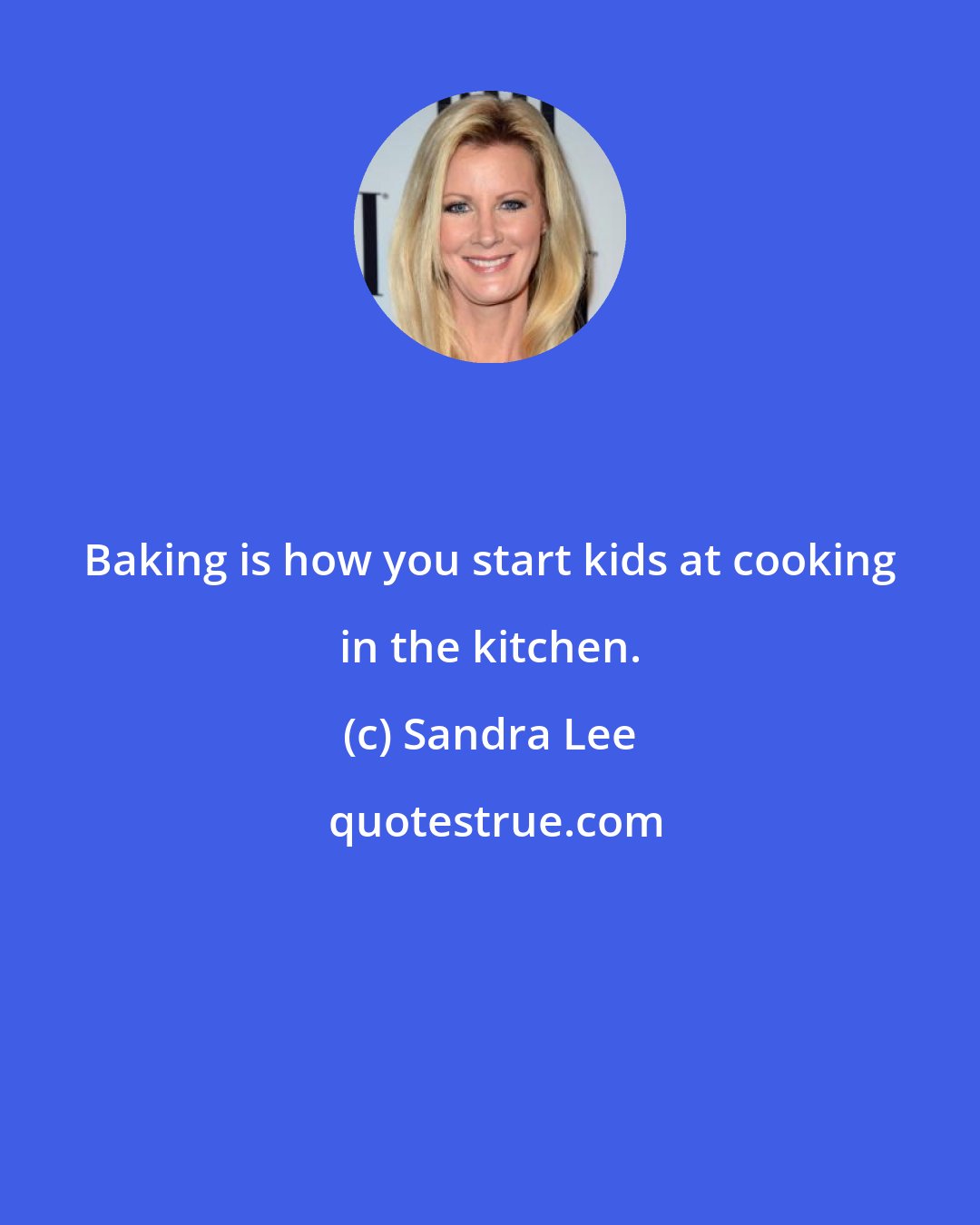 Sandra Lee: Baking is how you start kids at cooking in the kitchen.