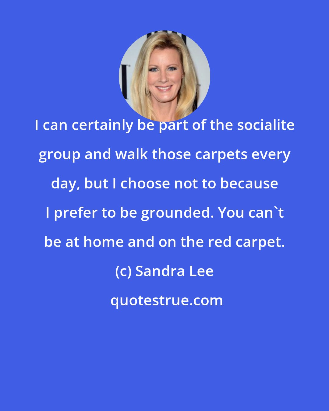 Sandra Lee: I can certainly be part of the socialite group and walk those carpets every day, but I choose not to because I prefer to be grounded. You can't be at home and on the red carpet.