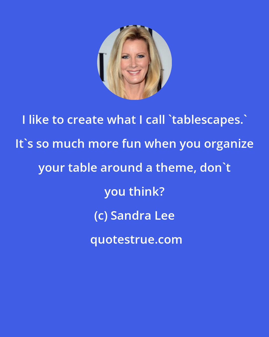 Sandra Lee: I like to create what I call 'tablescapes.' It's so much more fun when you organize your table around a theme, don't you think?