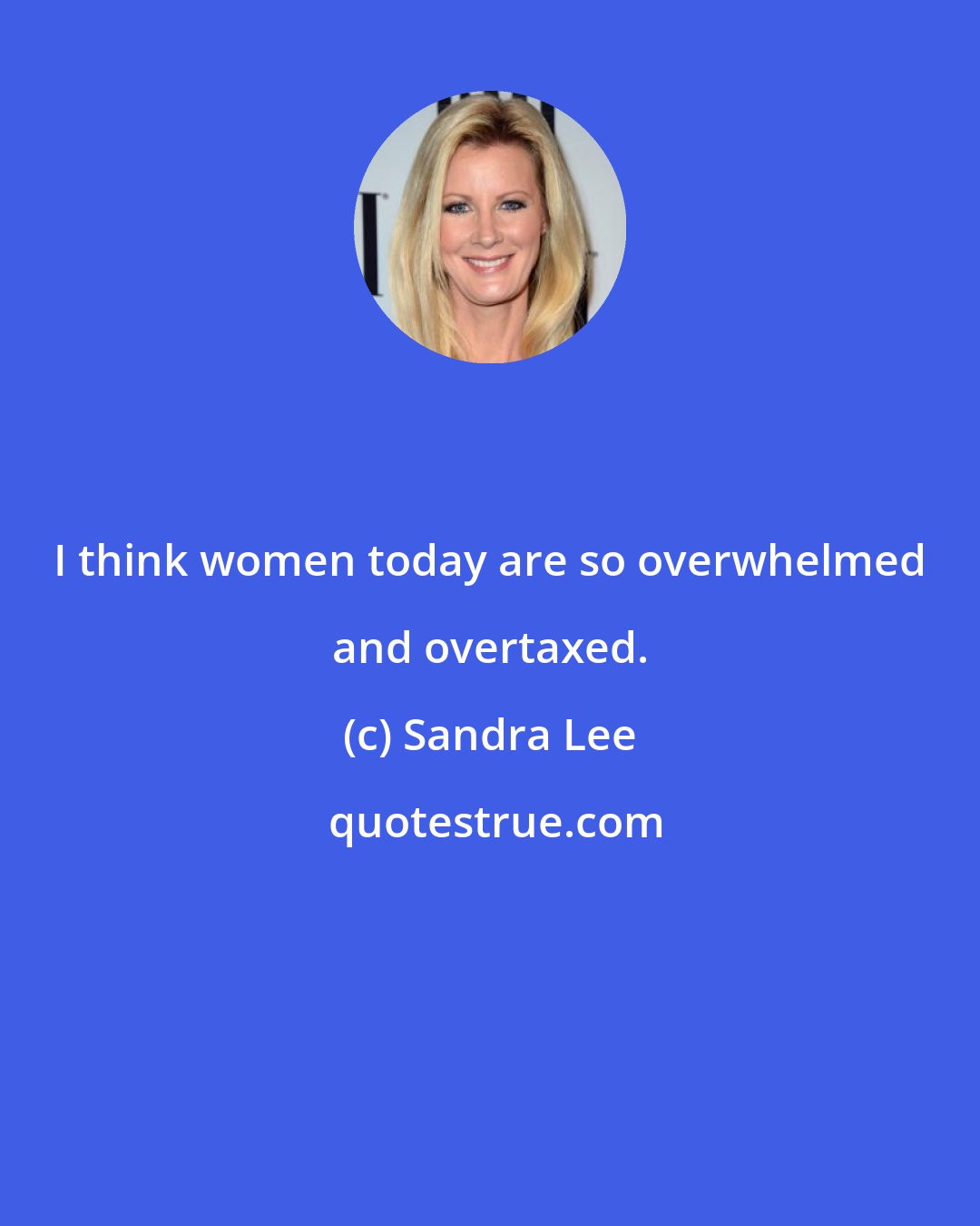 Sandra Lee: I think women today are so overwhelmed and overtaxed.