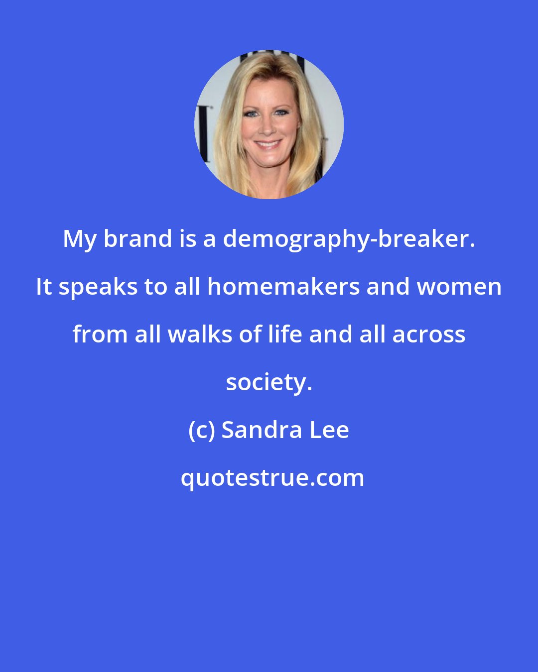 Sandra Lee: My brand is a demography-breaker. It speaks to all homemakers and women from all walks of life and all across society.