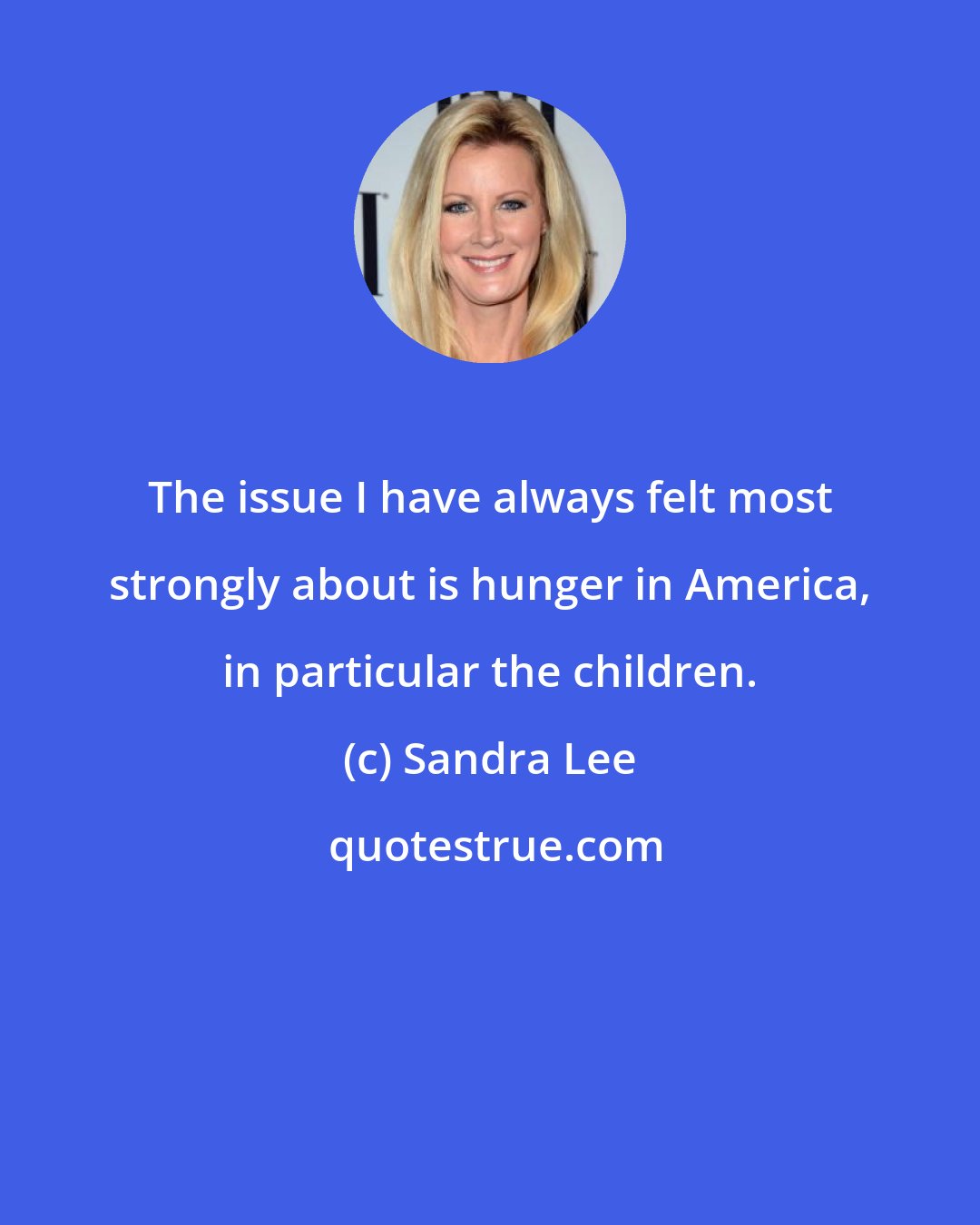 Sandra Lee: The issue I have always felt most strongly about is hunger in America, in particular the children.