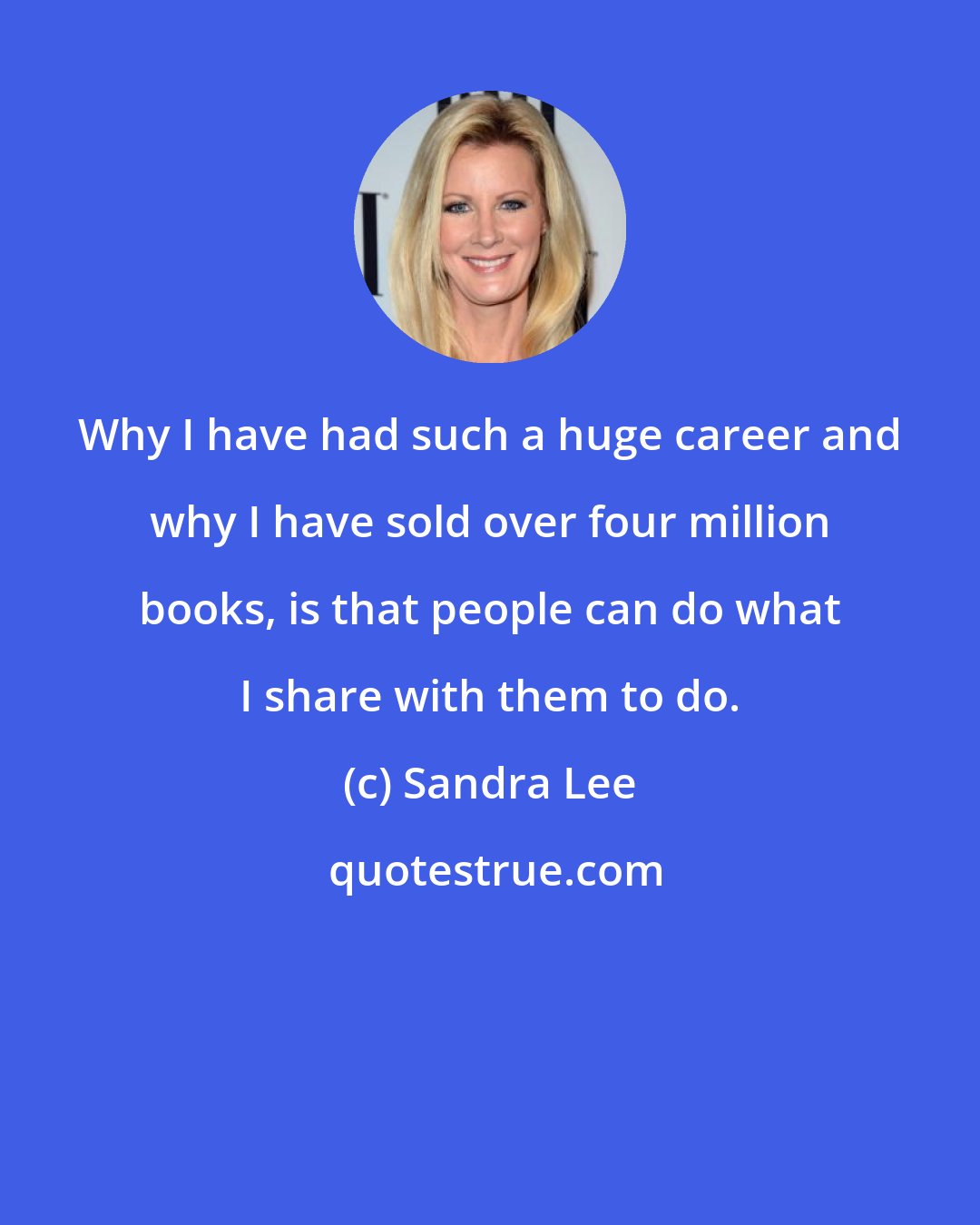 Sandra Lee: Why I have had such a huge career and why I have sold over four million books, is that people can do what I share with them to do.