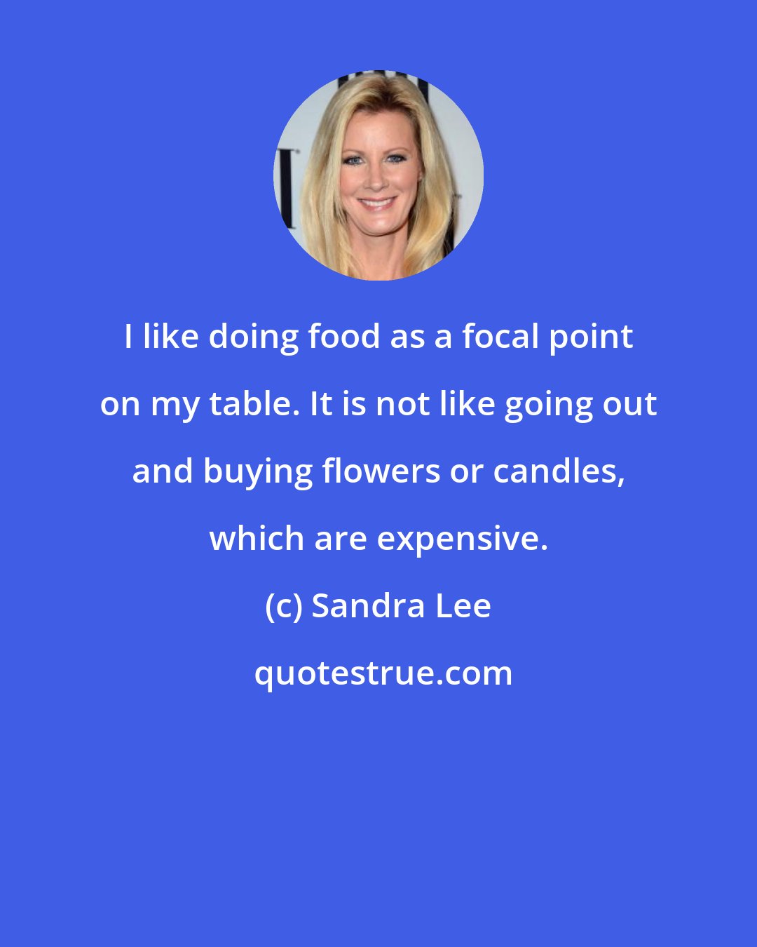 Sandra Lee: I like doing food as a focal point on my table. It is not like going out and buying flowers or candles, which are expensive.