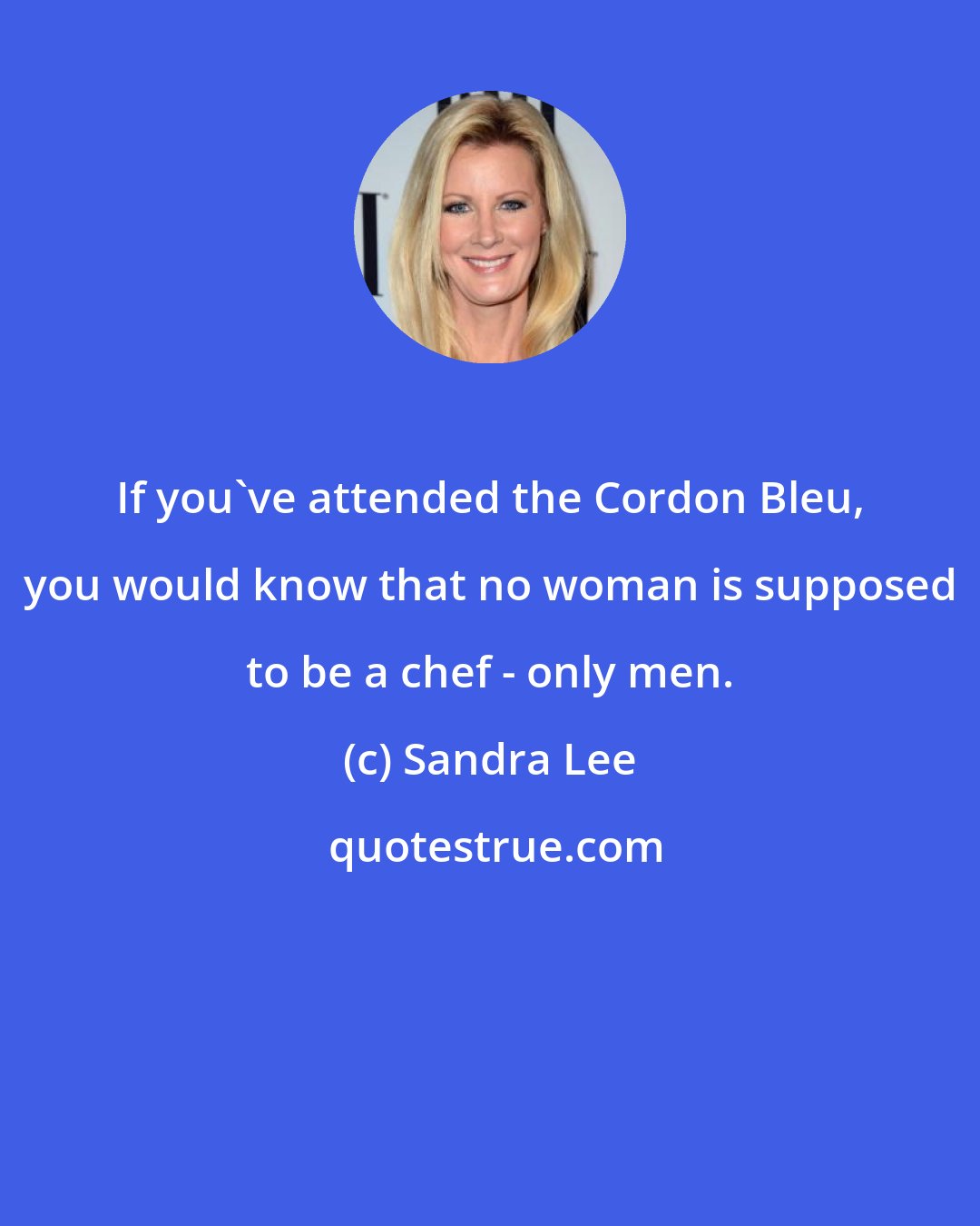 Sandra Lee: If you've attended the Cordon Bleu, you would know that no woman is supposed to be a chef - only men.