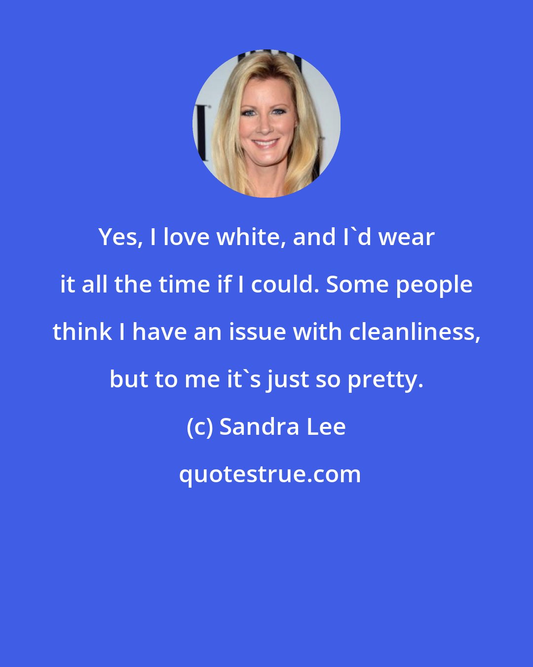 Sandra Lee: Yes, I love white, and I'd wear it all the time if I could. Some people think I have an issue with cleanliness, but to me it's just so pretty.