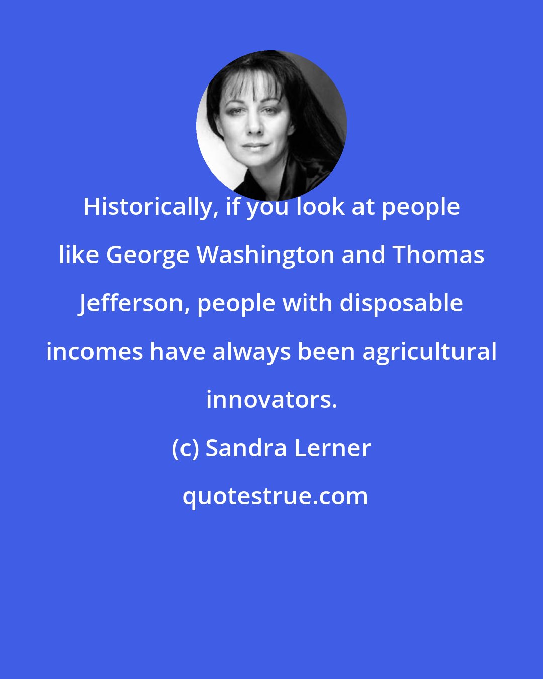 Sandra Lerner: Historically, if you look at people like George Washington and Thomas Jefferson, people with disposable incomes have always been agricultural innovators.