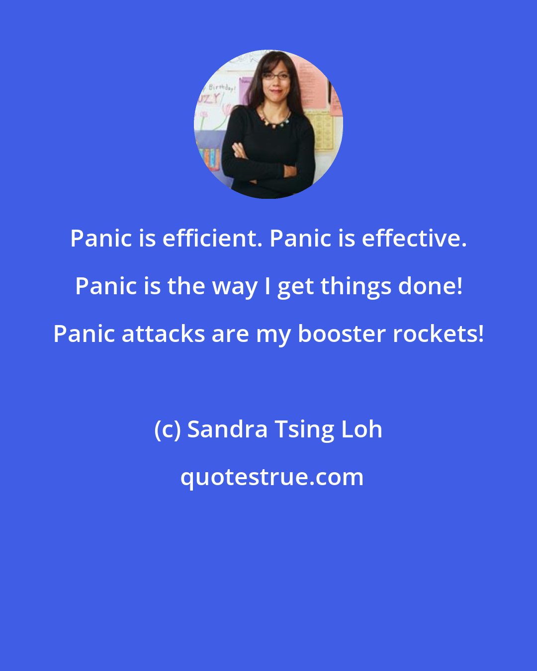 Sandra Tsing Loh: Panic is efficient. Panic is effective. Panic is the way I get things done! Panic attacks are my booster rockets!