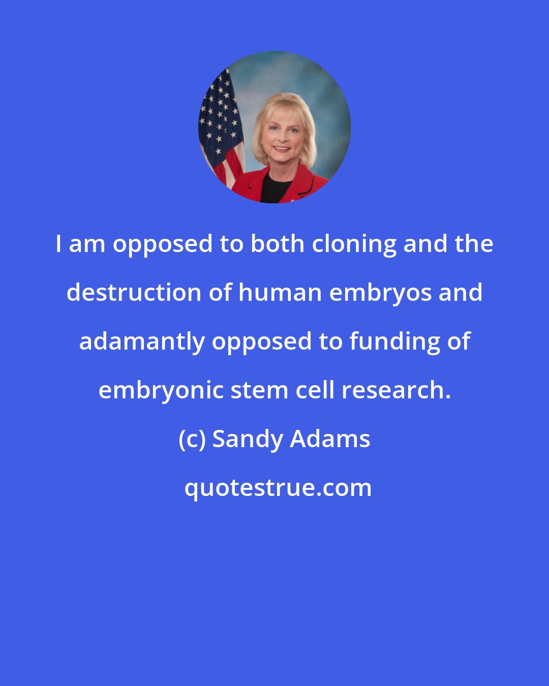 Sandy Adams: I am opposed to both cloning and the destruction of human embryos and adamantly opposed to funding of embryonic stem cell research.