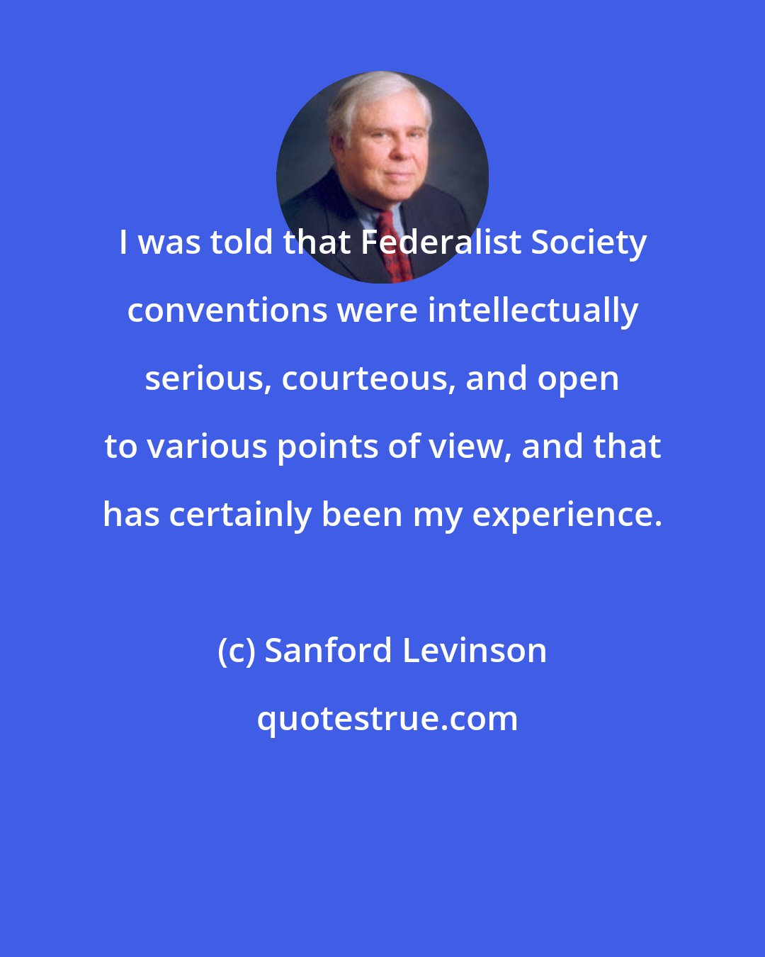 Sanford Levinson: I was told that Federalist Society conventions were intellectually serious, courteous, and open to various points of view, and that has certainly been my experience.