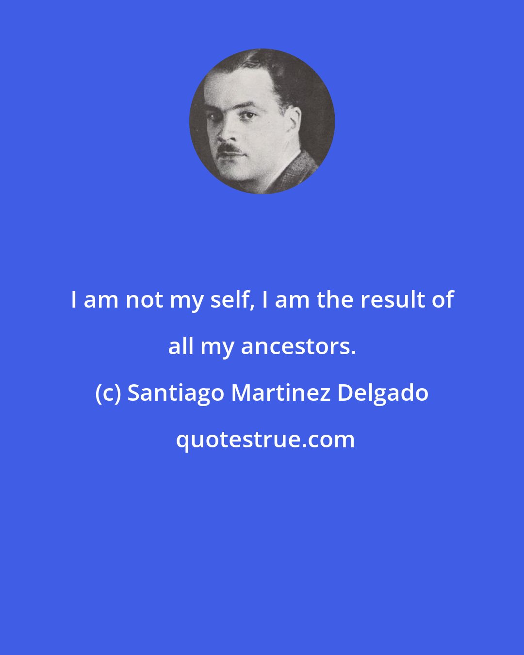 Santiago Martinez Delgado: I am not my self, I am the result of all my ancestors.