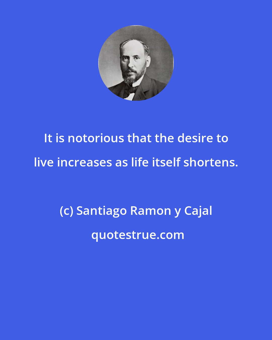 Santiago Ramon y Cajal: It is notorious that the desire to live increases as life itself shortens.