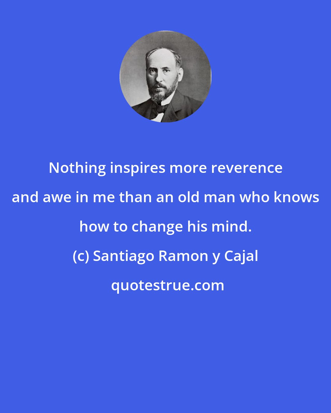 Santiago Ramon y Cajal: Nothing inspires more reverence and awe in me than an old man who knows how to change his mind.