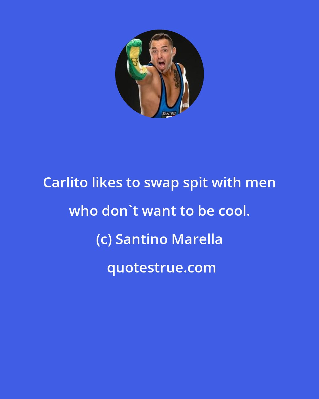 Santino Marella: Carlito likes to swap spit with men who don't want to be cool.