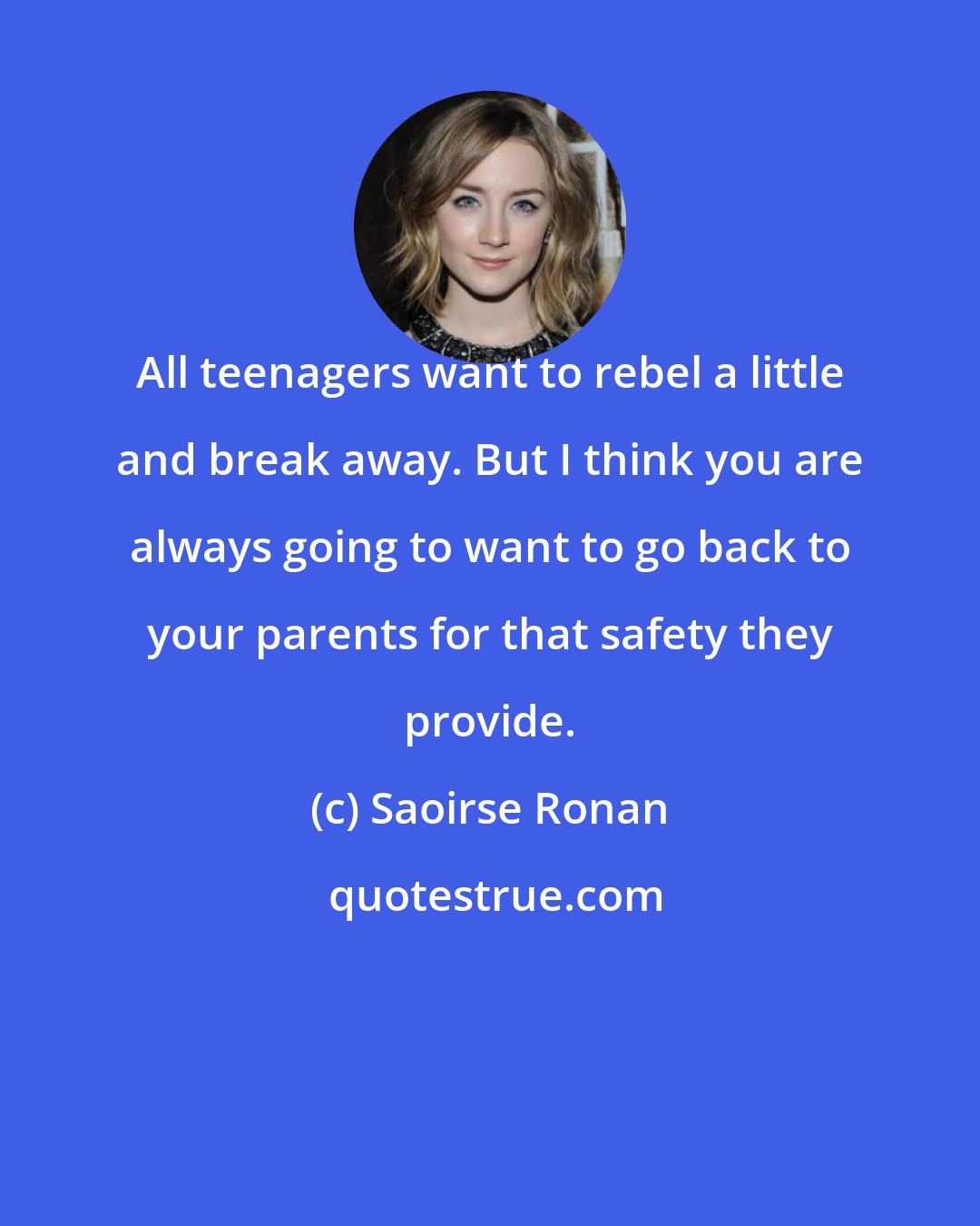 Saoirse Ronan: All teenagers want to rebel a little and break away. But I think you are always going to want to go back to your parents for that safety they provide.