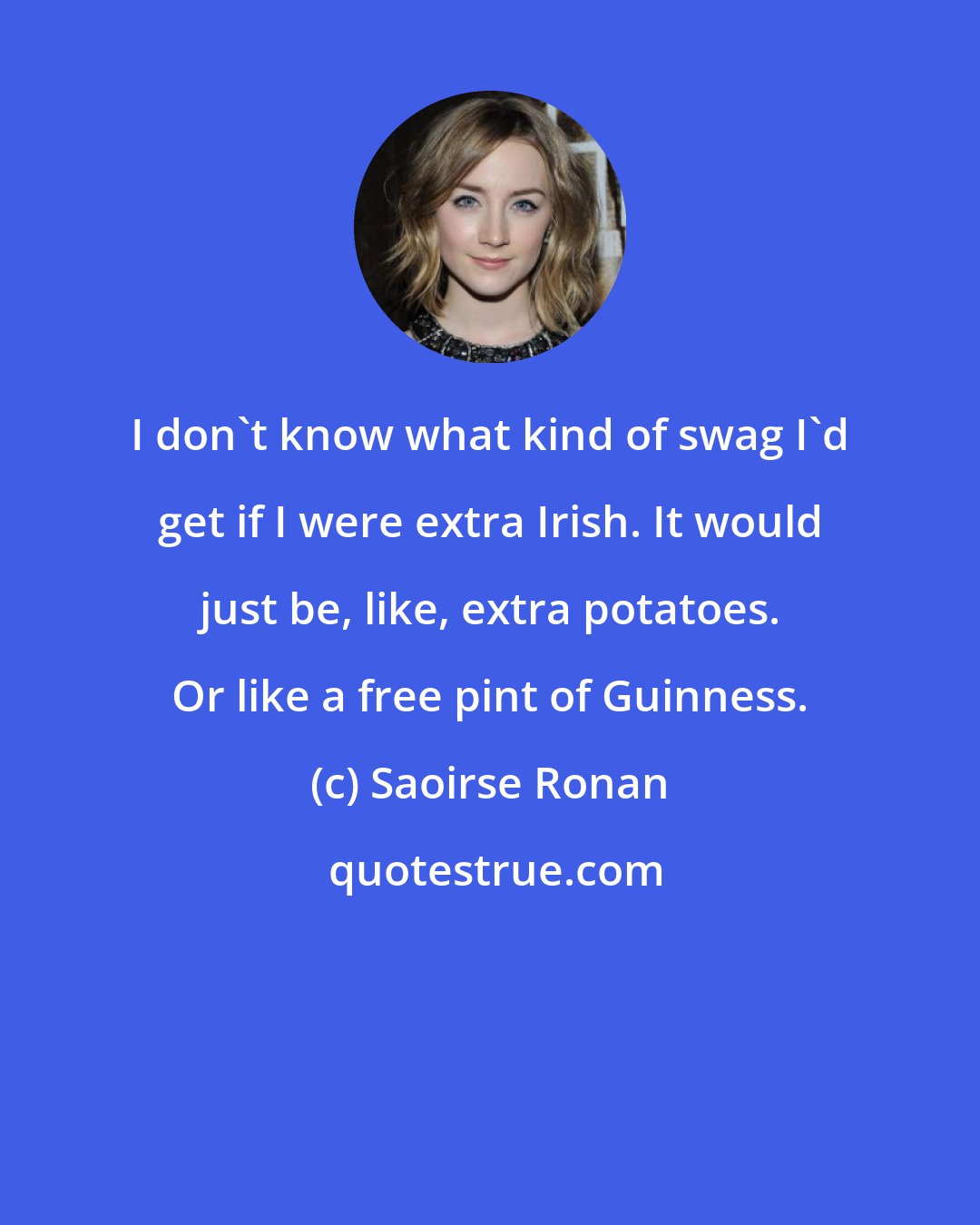 Saoirse Ronan: I don't know what kind of swag I'd get if I were extra Irish. It would just be, like, extra potatoes. Or like a free pint of Guinness.