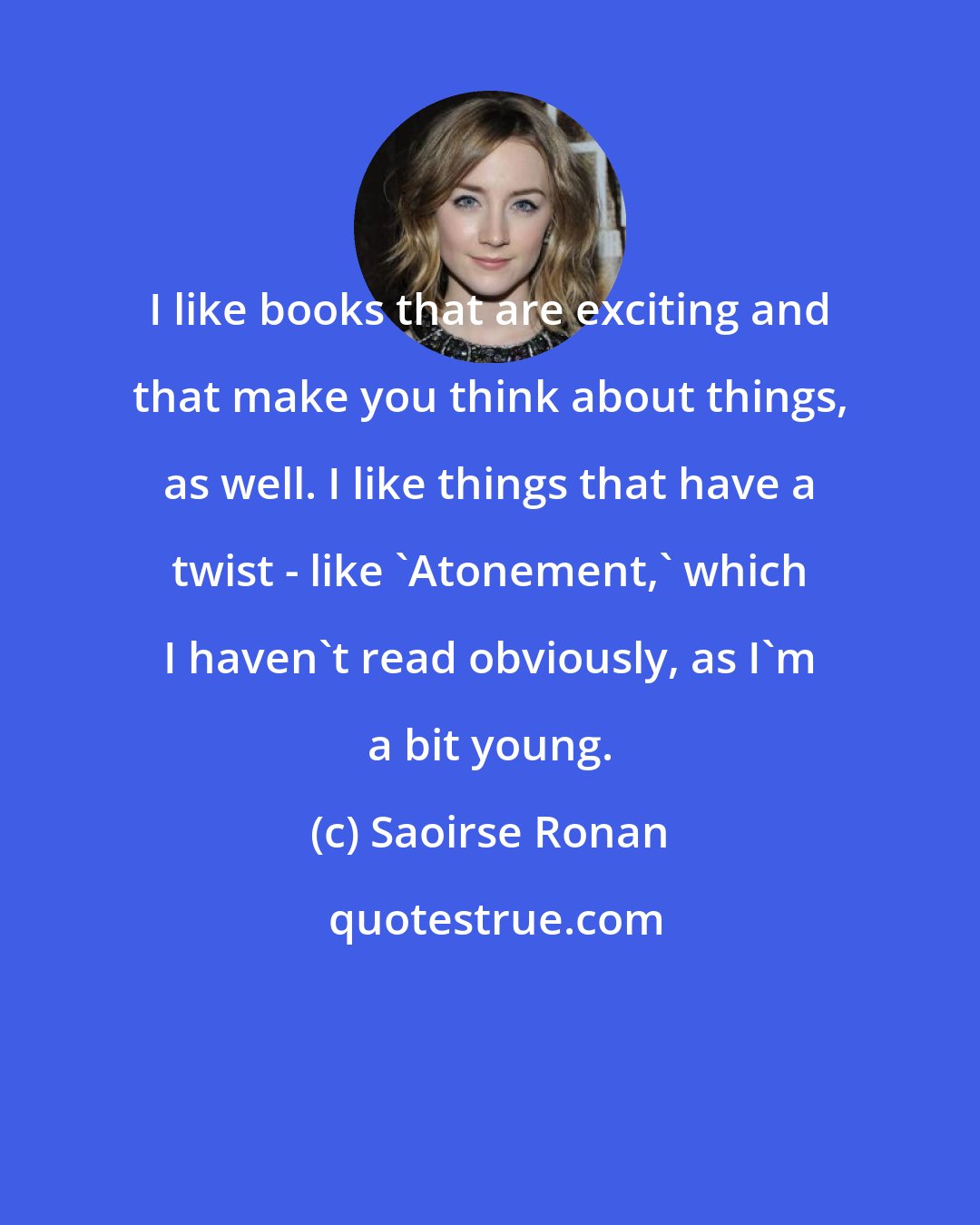 Saoirse Ronan: I like books that are exciting and that make you think about things, as well. I like things that have a twist - like 'Atonement,' which I haven't read obviously, as I'm a bit young.