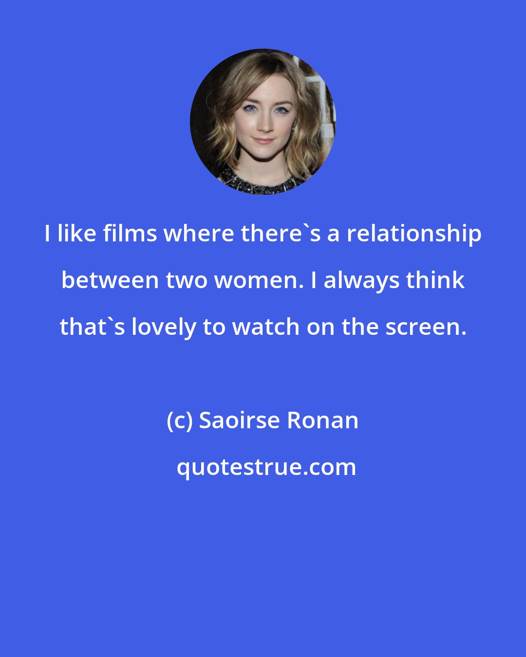 Saoirse Ronan: I like films where there's a relationship between two women. I always think that's lovely to watch on the screen.