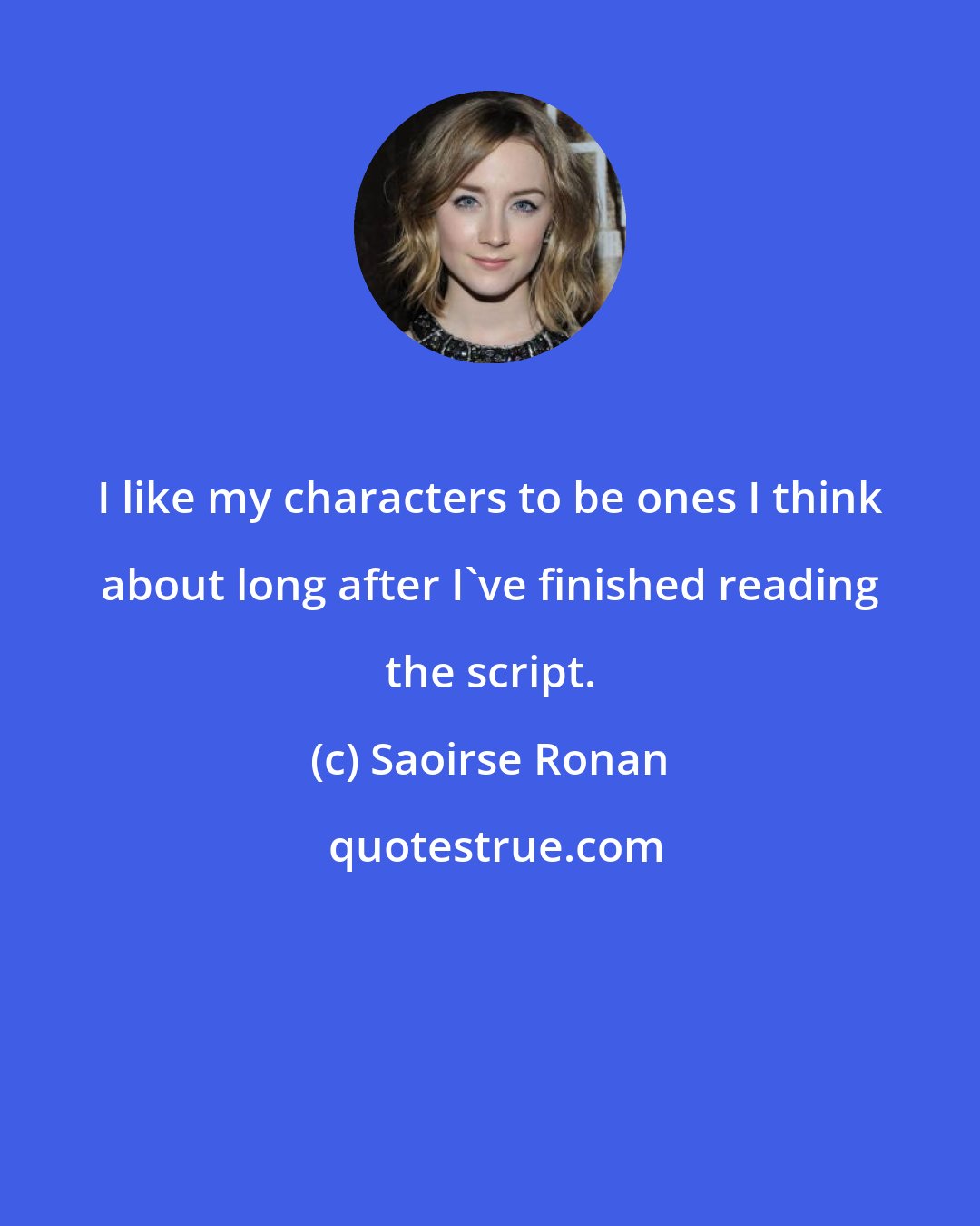 Saoirse Ronan: I like my characters to be ones I think about long after I've finished reading the script.