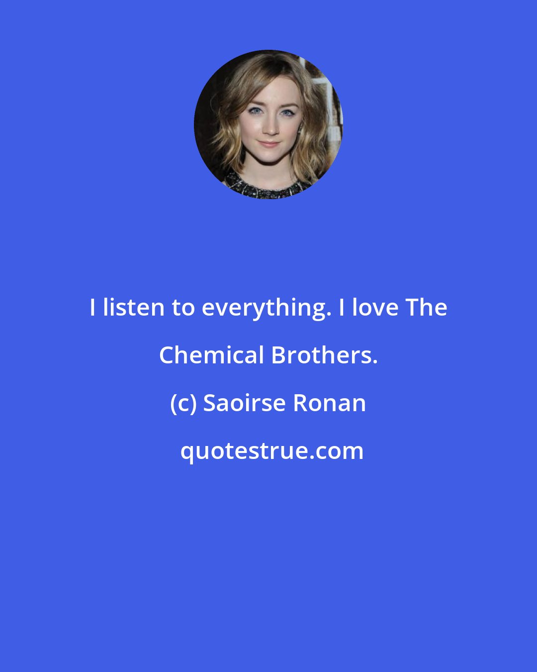 Saoirse Ronan: I listen to everything. I love The Chemical Brothers.