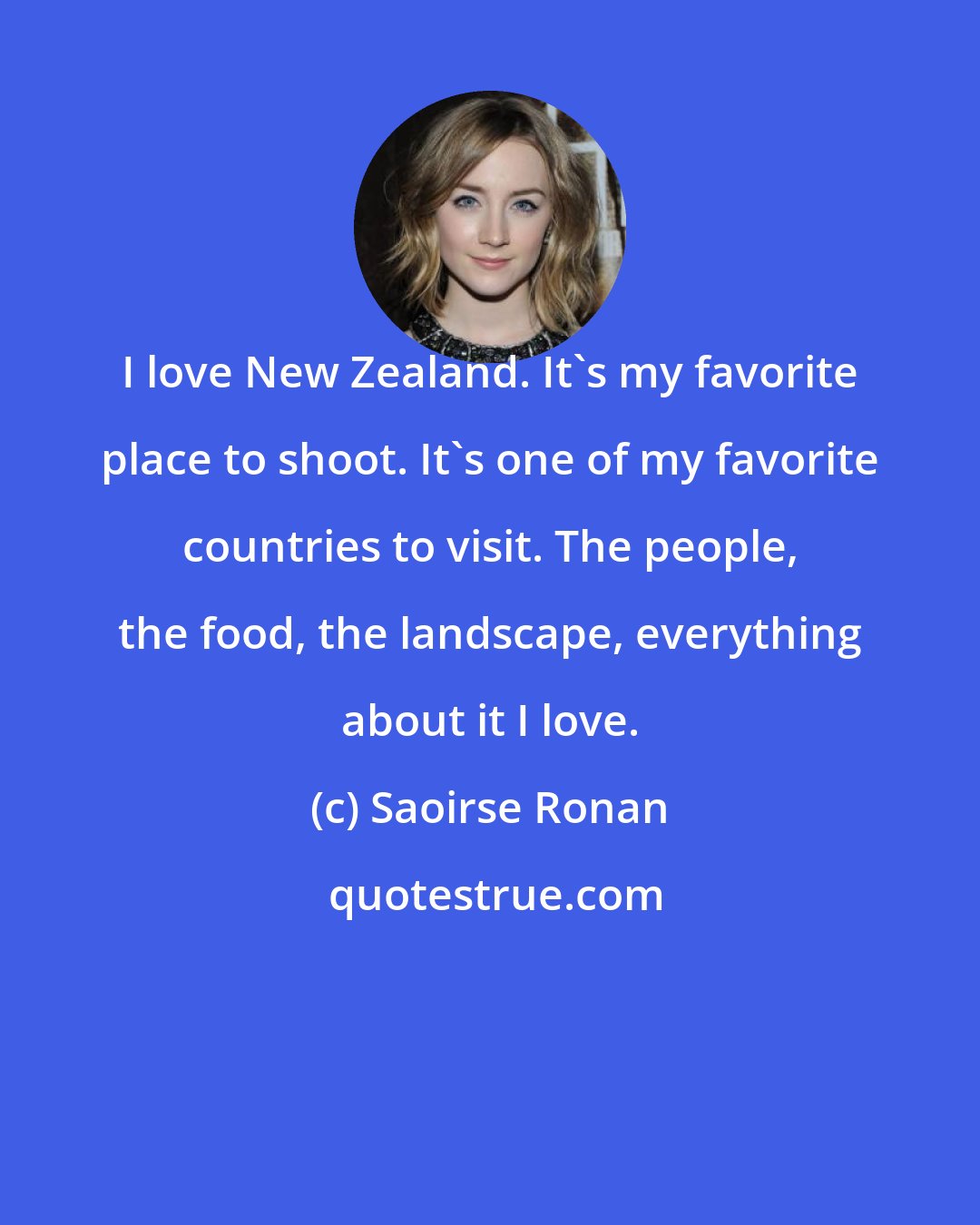 Saoirse Ronan: I love New Zealand. It's my favorite place to shoot. It's one of my favorite countries to visit. The people, the food, the landscape, everything about it I love.