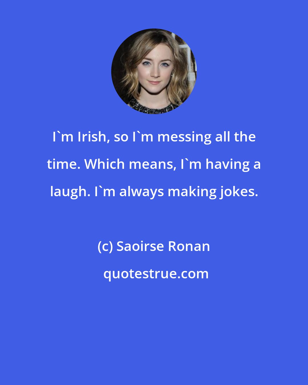 Saoirse Ronan: I'm Irish, so I'm messing all the time. Which means, I'm having a laugh. I'm always making jokes.