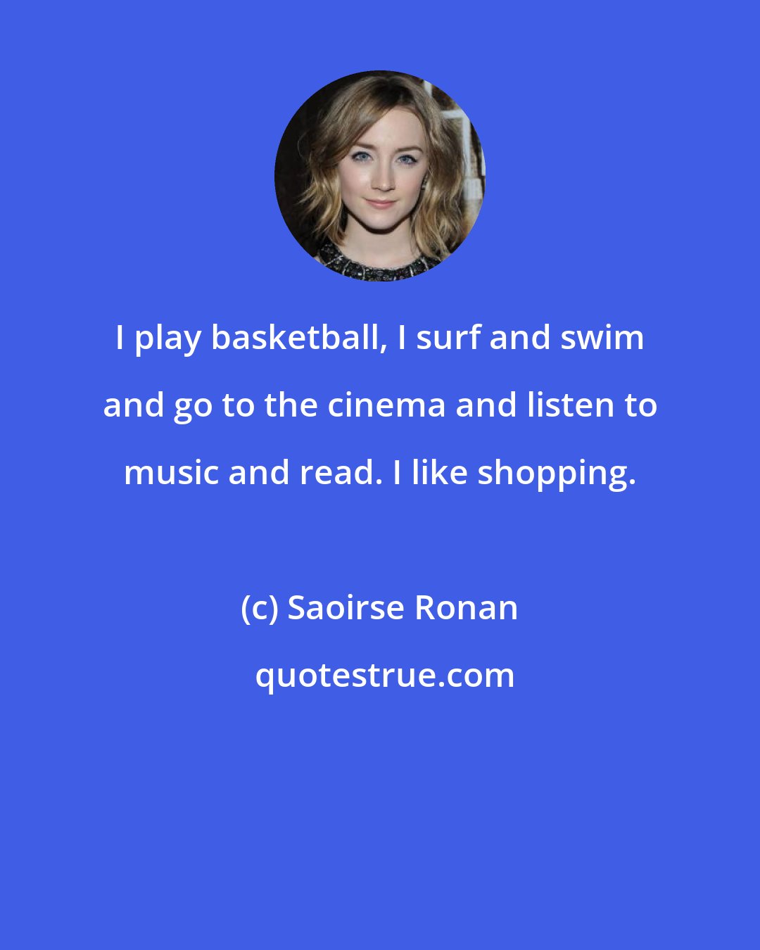 Saoirse Ronan: I play basketball, I surf and swim and go to the cinema and listen to music and read. I like shopping.