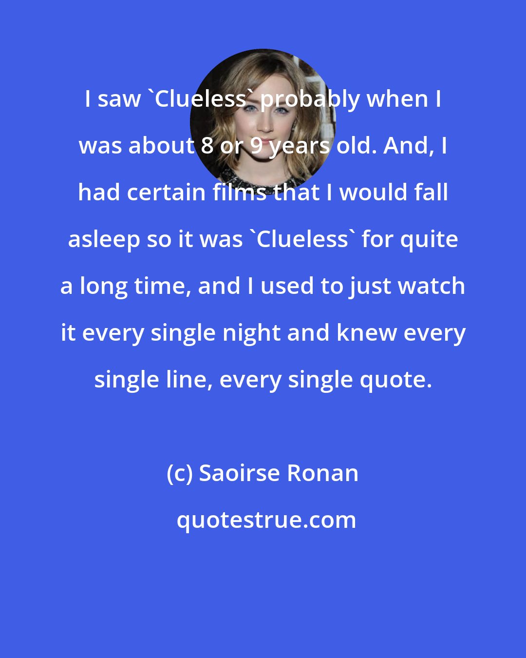 Saoirse Ronan: I saw 'Clueless' probably when I was about 8 or 9 years old. And, I had certain films that I would fall asleep so it was 'Clueless' for quite a long time, and I used to just watch it every single night and knew every single line, every single quote.