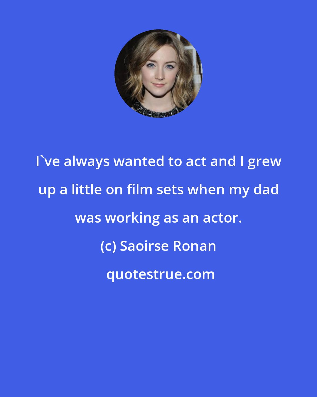 Saoirse Ronan: I've always wanted to act and I grew up a little on film sets when my dad was working as an actor.